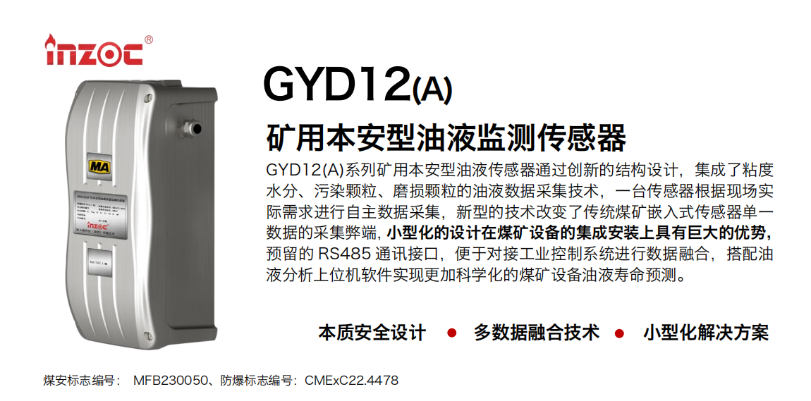 GYD12(A)系列礦用本安型油液傳感器通過創(chuàng)新的結(jié)構(gòu)設(shè)計(jì)，集成了粘度水分、污染顆粒、磨損顆粒的油液數(shù)據(jù)采集技術(shù)，一臺(tái)傳感器根據(jù)現(xiàn)場(chǎng)實(shí)際需求進(jìn)行自主數(shù)據(jù)采集，新型的技術(shù)改變了傳統(tǒng)煤礦嵌入式傳感器單一數(shù)據(jù)的采集弊端，小型化的設(shè)計(jì)在煤礦設(shè)備的集成安裝上具有巨大的優(yōu)勢(shì)，預(yù)留的 RS485 通訊接口，便于對(duì)接工業(yè)控制系統(tǒng)進(jìn)行數(shù)據(jù)融合，搭配油
液分析上位機(jī)軟件實(shí)現(xiàn)更加科學(xué)化的煤礦設(shè)備油液壽命預(yù)測(cè)。
行業(yè)：采煤機(jī)/掘進(jìn)機(jī)/煤炭皮帶機(jī)/煤炭乳化水泵/減速機(jī)/刮板機(jī)/煤炭特種設(shè)備等
油品：齒輪油/液壓油/透平油/柴機(jī)油/煤炭設(shè)備專用油等